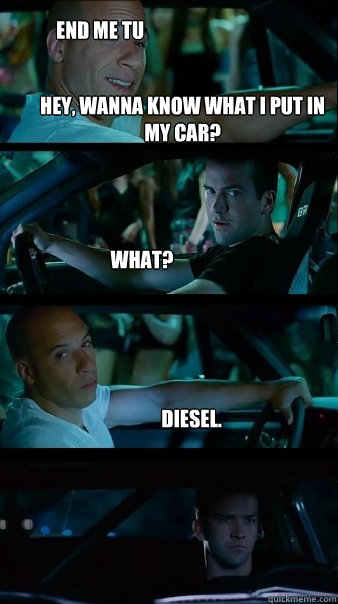 Hey, wanna know what I put in my car? What? Diesel. end me tu - Hey, wanna know what I put in my car? What? Diesel. end me tu  Fast and Furious