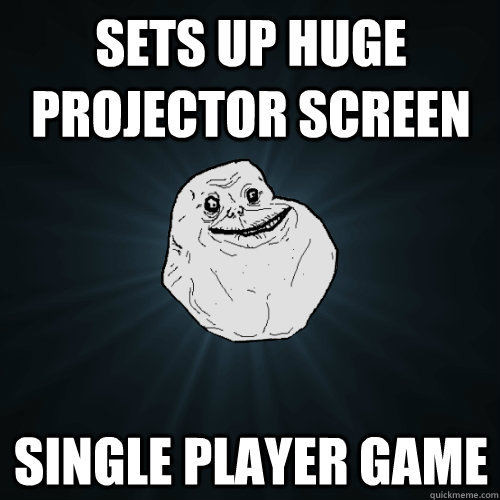 Sets up huge projector screen single player game  Forever Alone