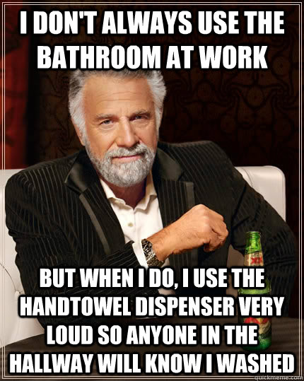 I don't always use the bathroom at work but when I do, i use the handtowel dispenser very loud so anyone in the hallway will know I washed  The Most Interesting Man In The World