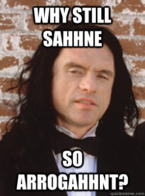 Why Still Sahhne So arrogahhnt? - Why Still Sahhne So arrogahhnt?  Condescending Tommy Wiseau