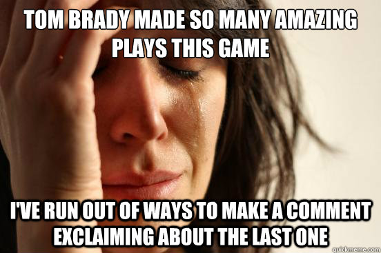 tom brady made so many amazing plays this game i've run out of ways to make a comment exclaiming about the last one  First World Problems