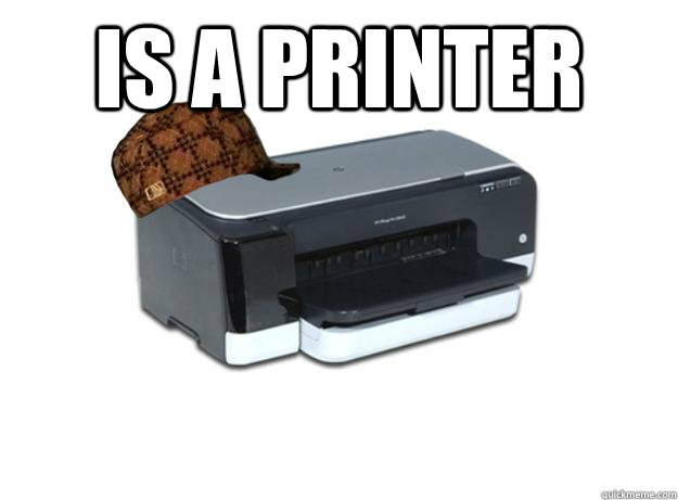 IS A PRINTER   Scumbag Printer