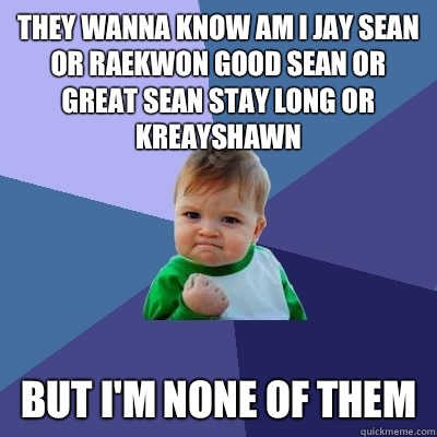 They wanna know am I Jay Sean or Raekwon good Sean or great Sean stay long or kreayshawn But I'm none of them  Success Kid