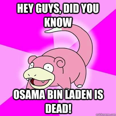hey guys, did you know Osama bin laden is dead!  Slowpoke