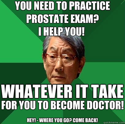 you need to practice prostate exam? i help you! whatever it take for you to become doctor! hey! - where you go? come back!  High Expectations Asian Father