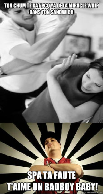 Ton chum te bat pcq ya de la miracle whip dans ton sandwich spa ta faute
 t'aime un badboy baby!  Bad boy