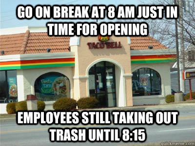go on break at 8 am just in time for opening employees still taking out trash until 8:15 - go on break at 8 am just in time for opening employees still taking out trash until 8:15  Scumbag Taco Bell