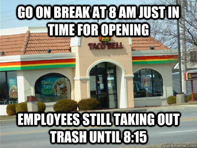 go on break at 8 am just in time for opening employees still taking out trash until 8:15  Scumbag Taco Bell