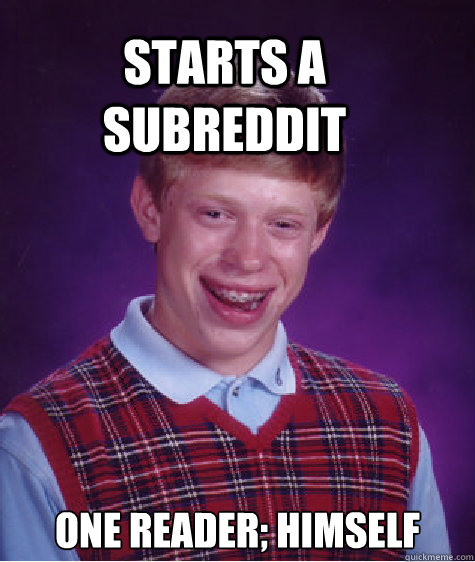 Starts a Subreddit One reader; himself - Starts a Subreddit One reader; himself  Bad Luck Brain