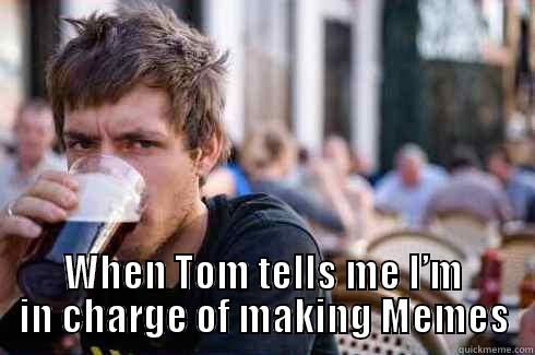  WHEN TOM TELLS ME I’M IN CHARGE OF MAKING MEMES Lazy College Senior