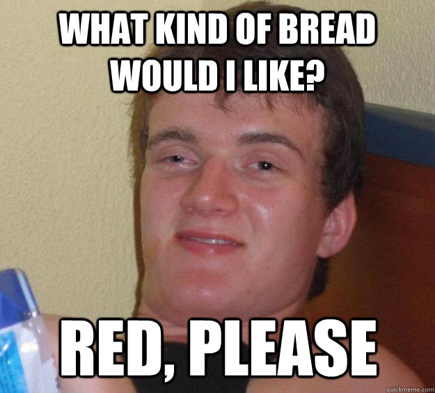 WHAT KIND OF BREAD WOULD I LIKE? Red, please  10 Guy