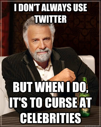 I don't always use twitter but when I do, it's to curse at celebrities  The Most Interesting Man In The World