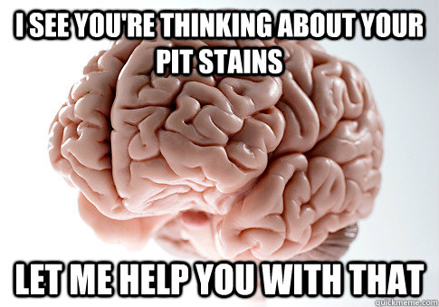 i see you're thinking about your pit stains let me help you with that  Scumbag Brain
