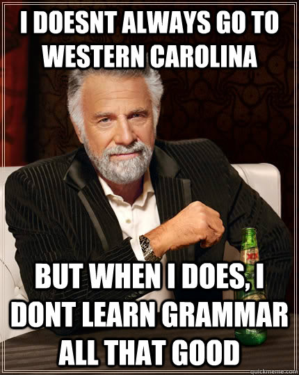 I doesnt always go to Western Carolina but when I does, I dont learn grammar all that good  The Most Interesting Man In The World