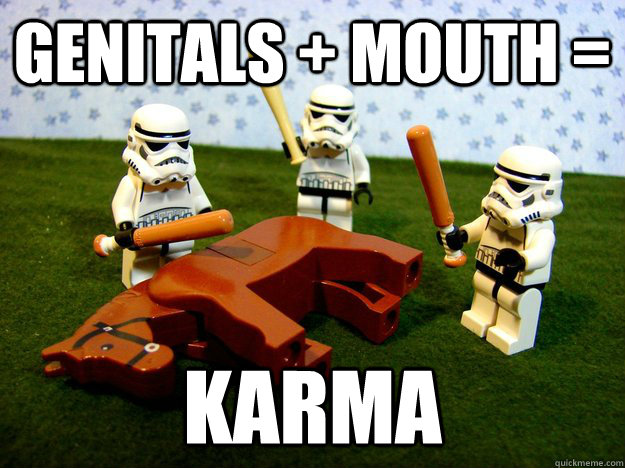 Genitals + Mouth =  karma  Karma Please