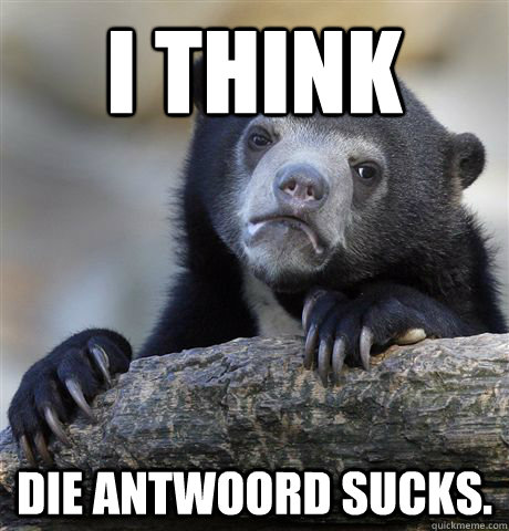 I think Die Antwoord sucks.  Confession Bear