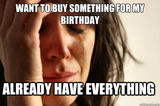 Want to buy something for my birthday Already have everything  FirstWorldProblems