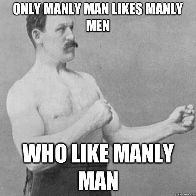 Only manly man likes manly men Who like manly man  overly manly man