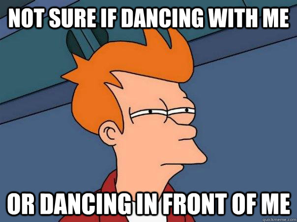 Not sure if dancing with me Or dancing in front of me  Futurama Fry
