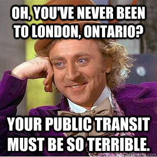Oh, you've never been to London, Ontario? Your public transit must be so terrible.  Creepy Wonka