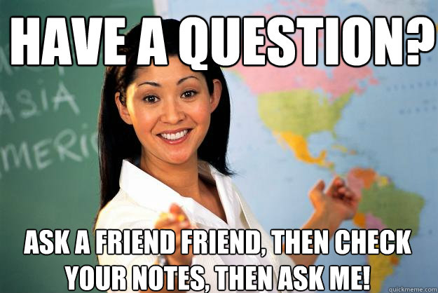 Have a question? Ask a friend friend, then check your notes, then ask me!   Unhelpful High School Teacher