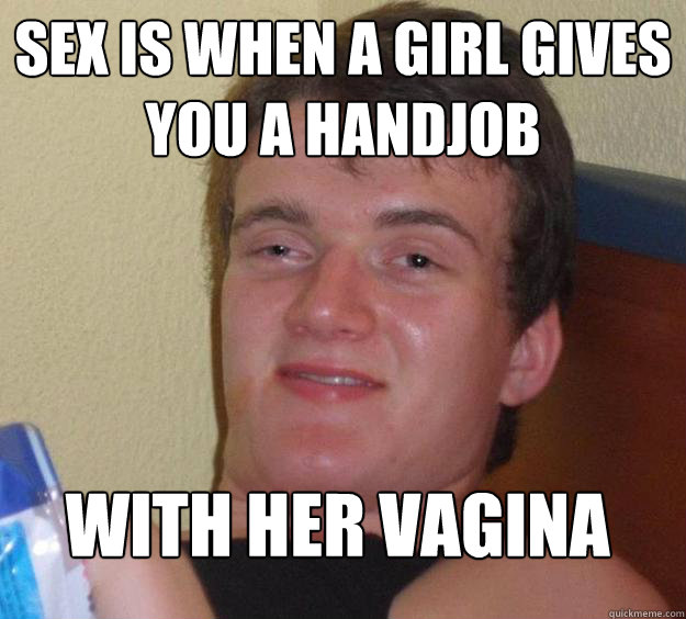 sex is when a girl gives you a handjob with her vagina  10 Guy