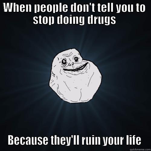 WHEN PEOPLE DON'T TELL YOU TO STOP DOING DRUGS BECAUSE THEY'LL RUIN YOUR LIFE Forever Alone