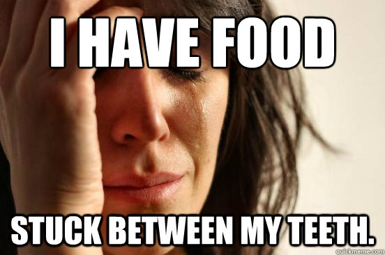 I have food Stuck between my teeth.  First World Problems