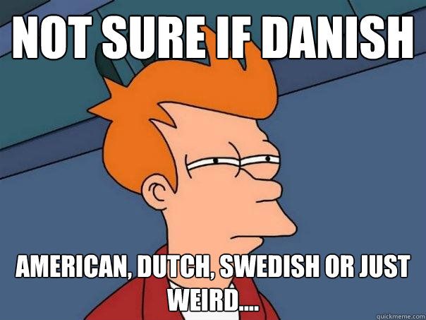 Not sure if Danish American, Dutch, Swedish or just weird....  Futurama Fry