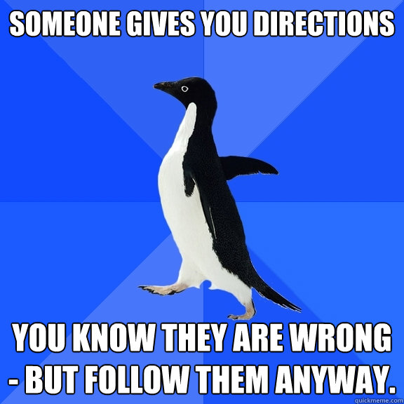 Someone gives you directions you know they are wrong - but follow them anyway.  Socially Awkward Penguin