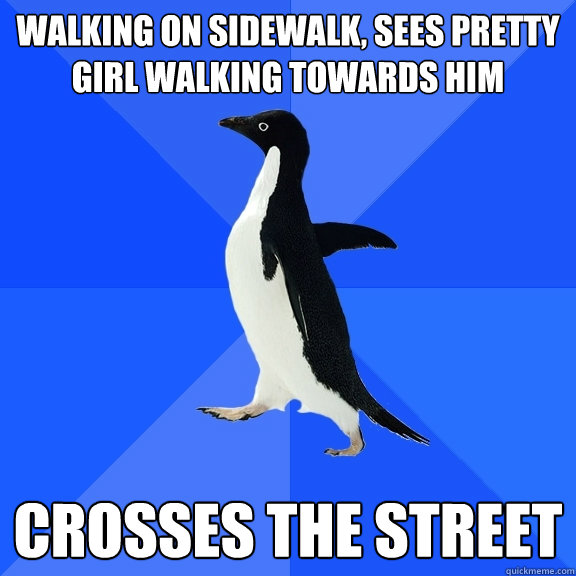 Walking on sidewalk, sees pretty girl walking towards him Crosses the street  Socially Awkward Penguin