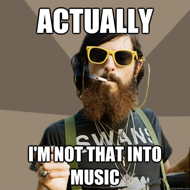 Actually I'm not that into music   non-ironic hipster