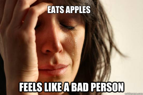 EATS APPLES FEELS LIKE A BAD PERSON  First World Problems