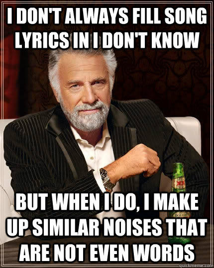 I don't always fill song lyrics in i don't know but when i do, i make up similar noises that are not even words  The Most Interesting Man In The World