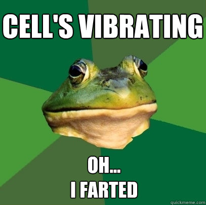 Cell's vibrating Oh...
I farted  Foul Bachelor Frog