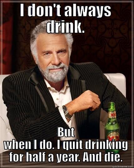 I DON'T ALWAYS DRINK. BUT WHEN I DO. I QUIT DRINKING FOR HALF A YEAR. AND DIE. The Most Interesting Man In The World