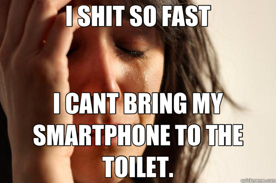 I SHIT SO FAST I CANT BRING MY SMARTPHONE TO THE TOILET.  First World Problems