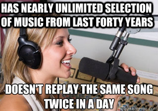 Has nearly unlimited selection of music from last forty years Doesn't replay the same song twice in a day  scumbag radio dj