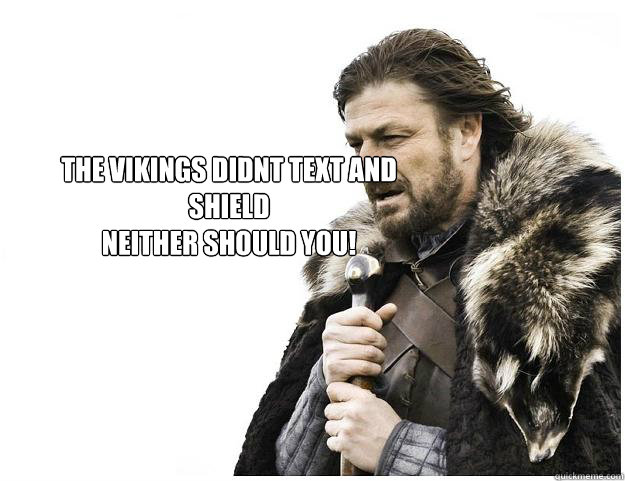 The vikings didnt text and shield
Neither should you!  Imminent Ned