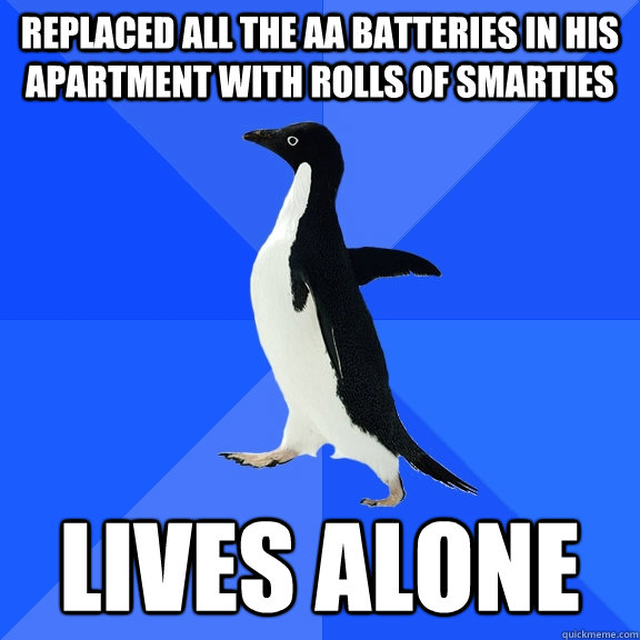 Replaced all the AA batteries in his apartment with rolls of Smarties Lives alone  Socially Awkward Penguin
