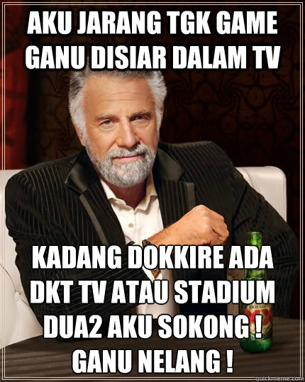 aku jarang tgk game ganu disiar dalam tv kadang dokkire ada dkt tv atau stadium dua2 aku sokong !
ganu nelang !  The Most Interesting Man In The World