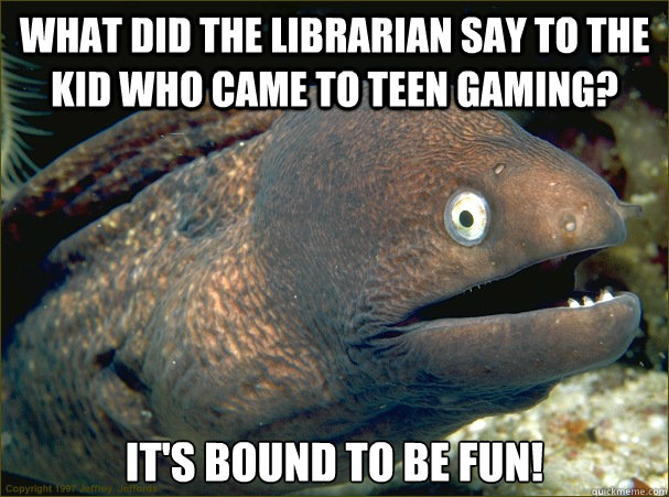 What did the librarian say to the kid who came to teen gaming? It's bound to be fun!  Bad Joke Eel