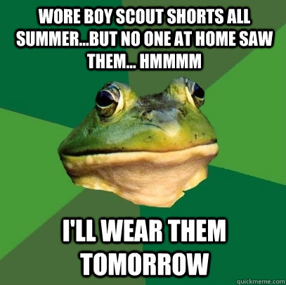 Wore Boy Scout shorts all summer...but no one at home saw them... hmmmm I'll wear them tomorrow   Foul Bachelor Frog