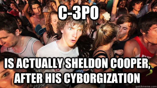 C-3PO is actually Sheldon Cooper, after his cyborgization - C-3PO is actually Sheldon Cooper, after his cyborgization  Sudden Clarity Clarence