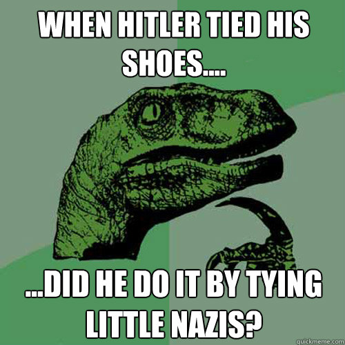 when hitler tied his shoes.... ...did he do it by tying little Nazis?  Philosoraptor