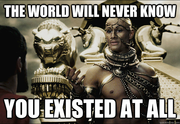 the world will never know you existed at all  