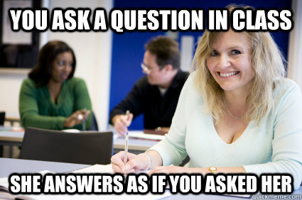 You ask a question in class She answers as if you asked her - You ask a question in class She answers as if you asked her  Middle-aged nontraditional college student