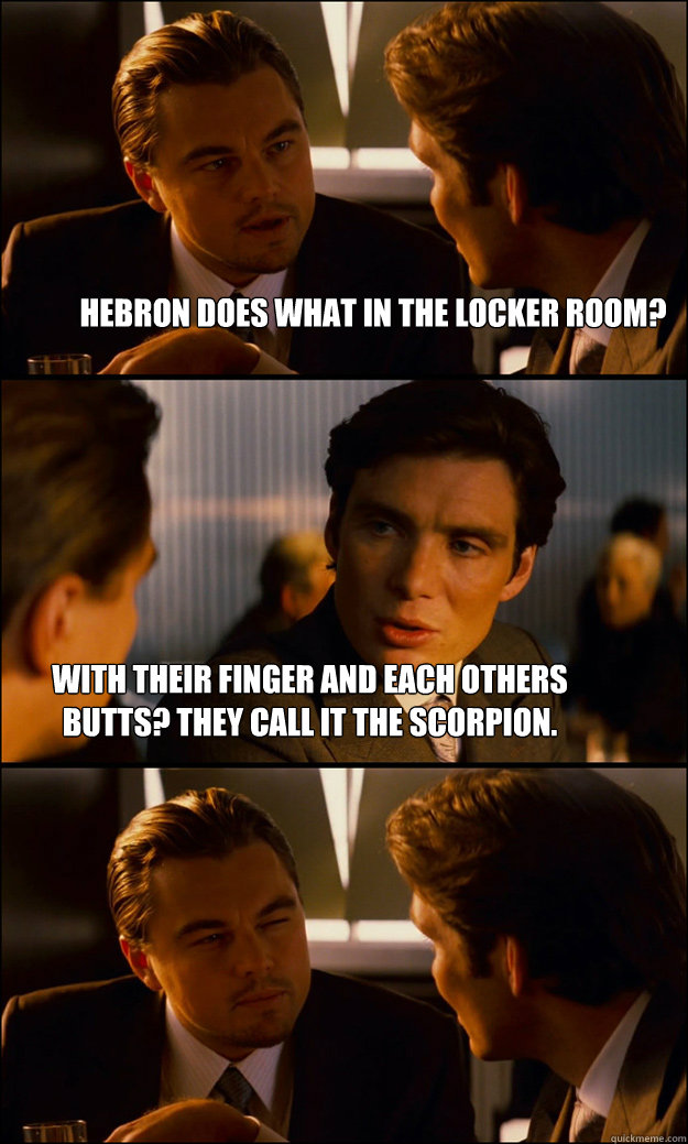 Hebron does what in the locker room? With their finger and each others butts? They call it the scorpion.   Inception