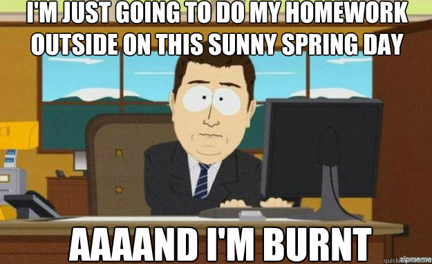I'm just going to do my homework outside on this sunny spring day AAAAND I'm burnt  aaaand its gone