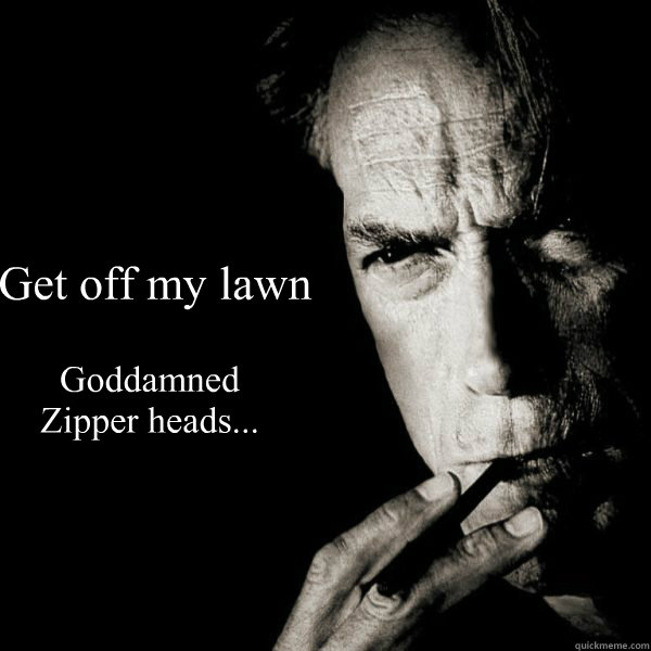 Get off my lawn Goddamned Zipper heads...
 - Get off my lawn Goddamned Zipper heads...
  Clint Eastwood